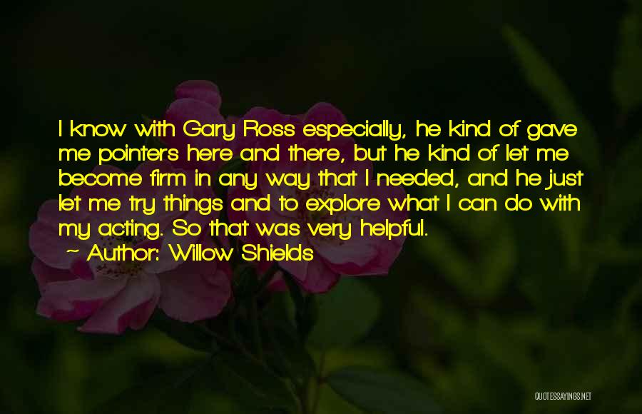 Willow Shields Quotes: I Know With Gary Ross Especially, He Kind Of Gave Me Pointers Here And There, But He Kind Of Let