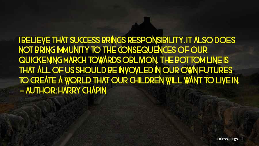 Harry Chapin Quotes: I Believe That Success Brings Responsibility. It Also Does Not Bring Immunity To The Consequences Of Our Quickening March Towards