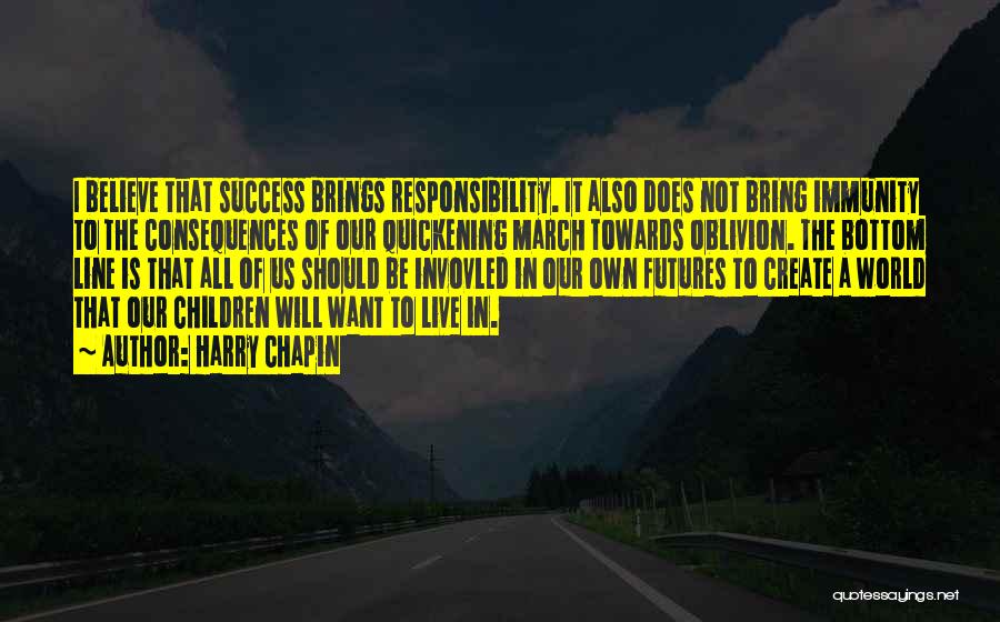 Harry Chapin Quotes: I Believe That Success Brings Responsibility. It Also Does Not Bring Immunity To The Consequences Of Our Quickening March Towards