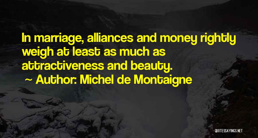 Michel De Montaigne Quotes: In Marriage, Alliances And Money Rightly Weigh At Least As Much As Attractiveness And Beauty.