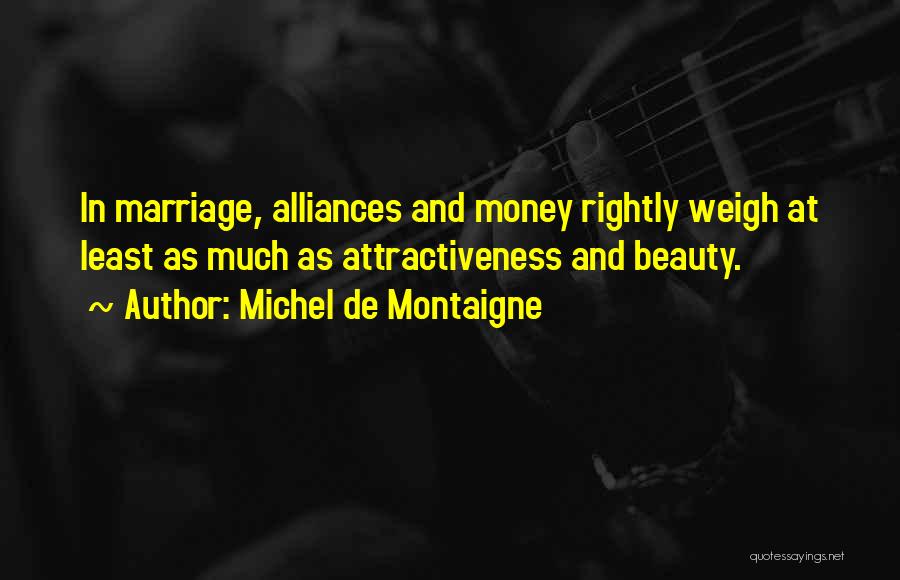 Michel De Montaigne Quotes: In Marriage, Alliances And Money Rightly Weigh At Least As Much As Attractiveness And Beauty.