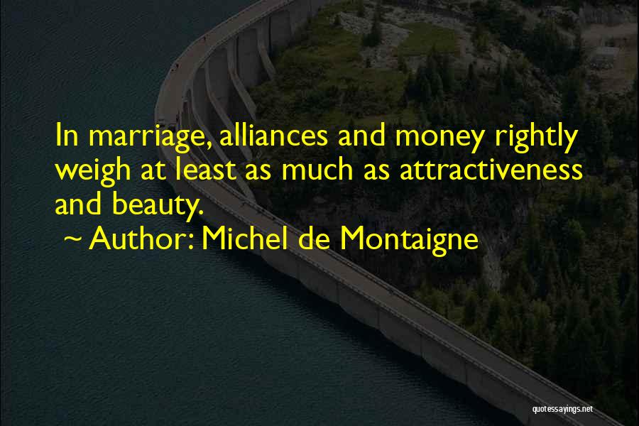 Michel De Montaigne Quotes: In Marriage, Alliances And Money Rightly Weigh At Least As Much As Attractiveness And Beauty.