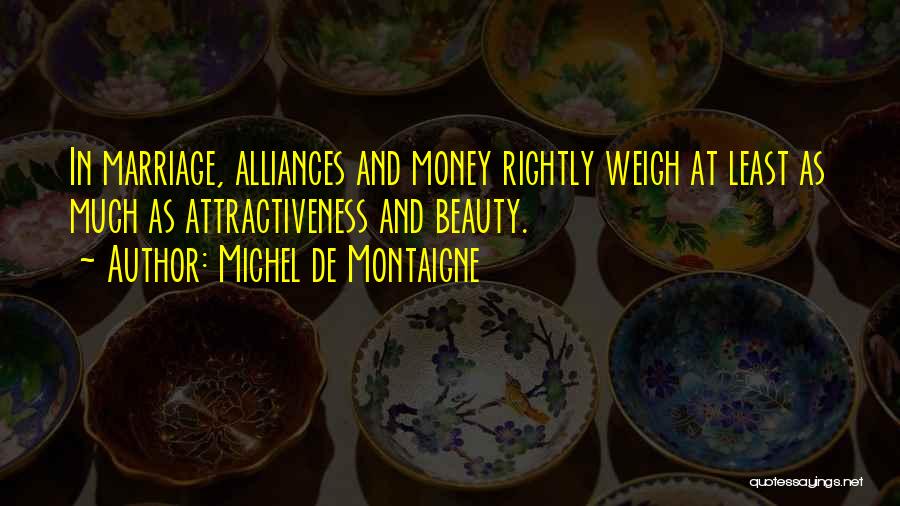 Michel De Montaigne Quotes: In Marriage, Alliances And Money Rightly Weigh At Least As Much As Attractiveness And Beauty.