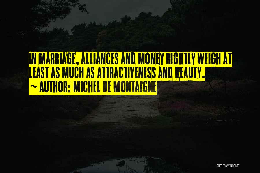 Michel De Montaigne Quotes: In Marriage, Alliances And Money Rightly Weigh At Least As Much As Attractiveness And Beauty.