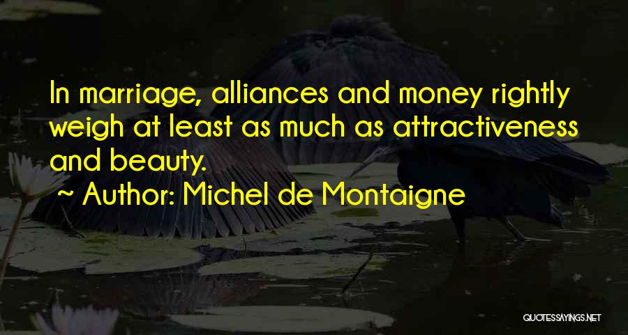 Michel De Montaigne Quotes: In Marriage, Alliances And Money Rightly Weigh At Least As Much As Attractiveness And Beauty.