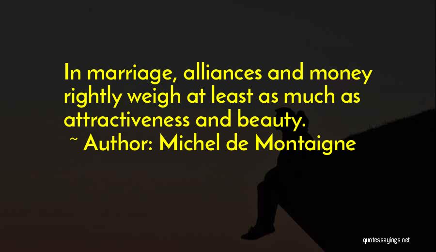 Michel De Montaigne Quotes: In Marriage, Alliances And Money Rightly Weigh At Least As Much As Attractiveness And Beauty.