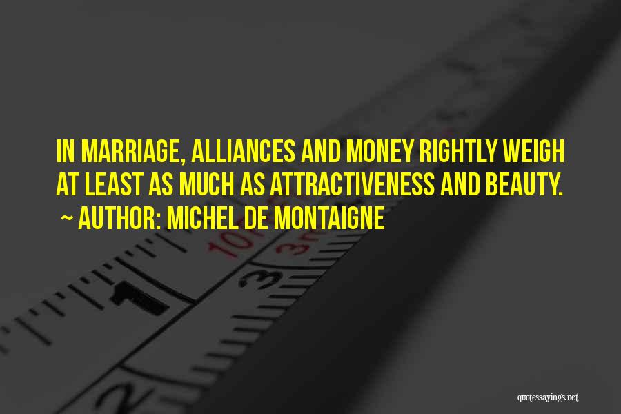 Michel De Montaigne Quotes: In Marriage, Alliances And Money Rightly Weigh At Least As Much As Attractiveness And Beauty.