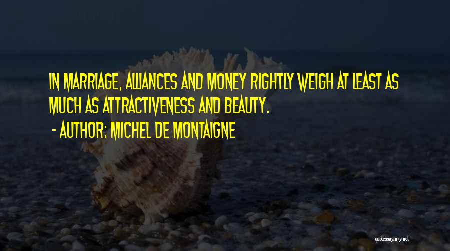 Michel De Montaigne Quotes: In Marriage, Alliances And Money Rightly Weigh At Least As Much As Attractiveness And Beauty.