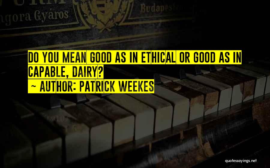 Patrick Weekes Quotes: Do You Mean Good As In Ethical Or Good As In Capable, Dairy?