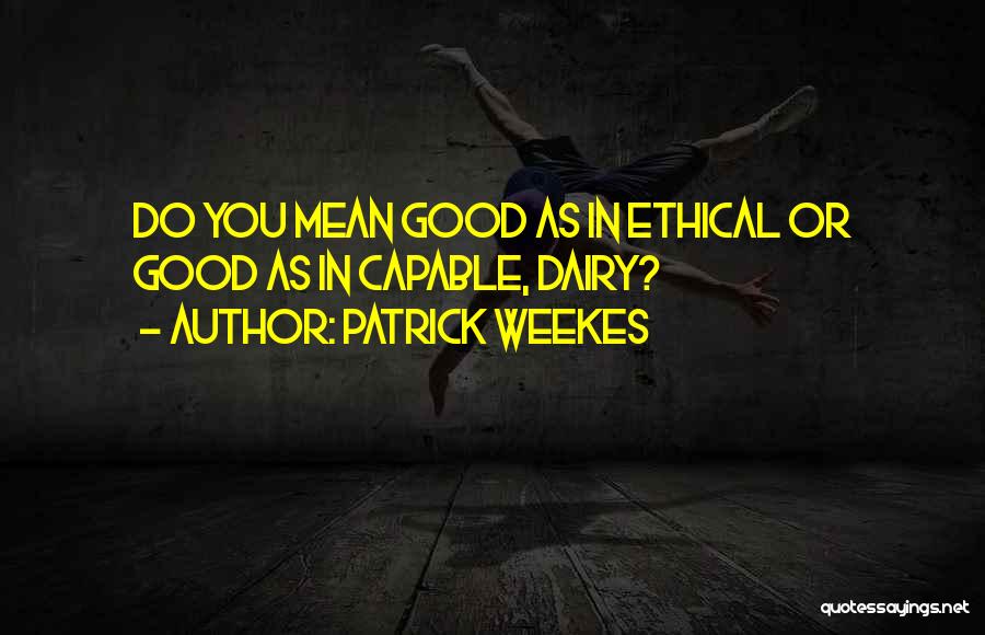 Patrick Weekes Quotes: Do You Mean Good As In Ethical Or Good As In Capable, Dairy?