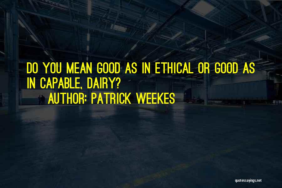 Patrick Weekes Quotes: Do You Mean Good As In Ethical Or Good As In Capable, Dairy?