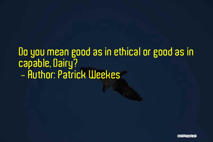 Patrick Weekes Quotes: Do You Mean Good As In Ethical Or Good As In Capable, Dairy?