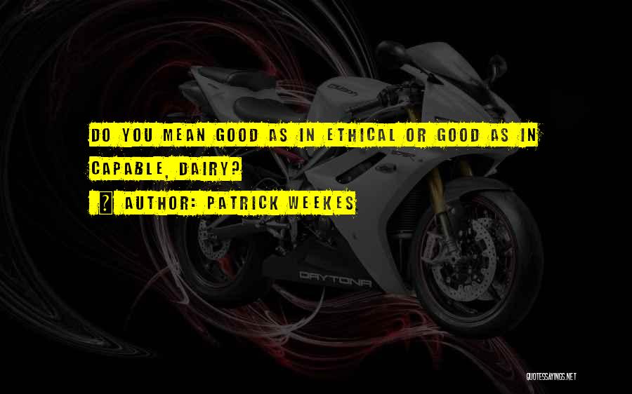 Patrick Weekes Quotes: Do You Mean Good As In Ethical Or Good As In Capable, Dairy?