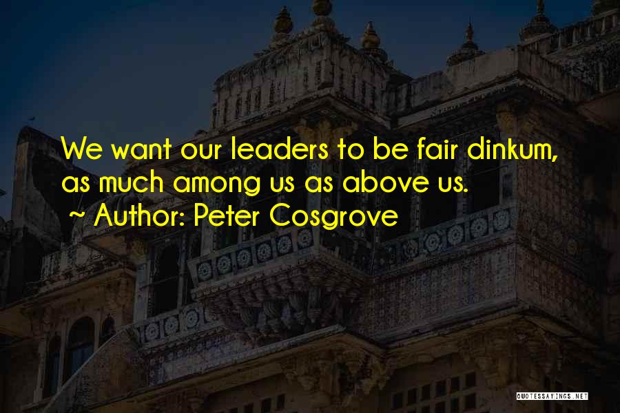 Peter Cosgrove Quotes: We Want Our Leaders To Be Fair Dinkum, As Much Among Us As Above Us.