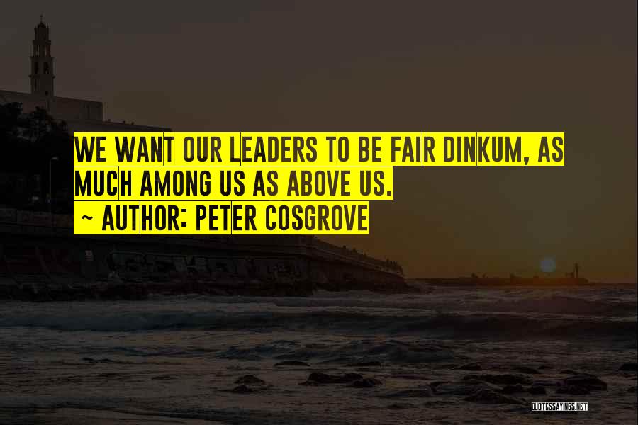 Peter Cosgrove Quotes: We Want Our Leaders To Be Fair Dinkum, As Much Among Us As Above Us.