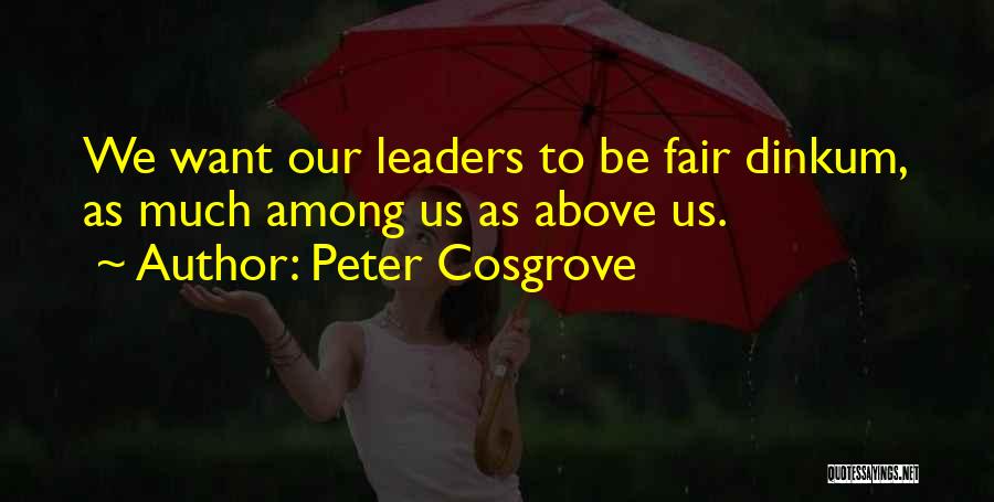 Peter Cosgrove Quotes: We Want Our Leaders To Be Fair Dinkum, As Much Among Us As Above Us.