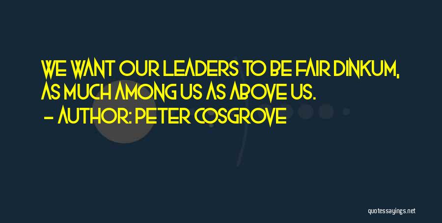 Peter Cosgrove Quotes: We Want Our Leaders To Be Fair Dinkum, As Much Among Us As Above Us.