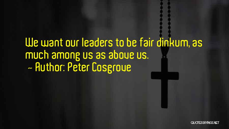 Peter Cosgrove Quotes: We Want Our Leaders To Be Fair Dinkum, As Much Among Us As Above Us.