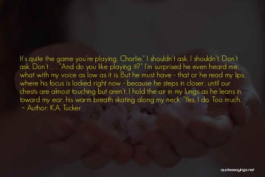 K.A. Tucker Quotes: It's Quite The Game You're Playing, Charlie. I Shouldn't Ask. I Shouldn't. Don't Ask. Don't . . . And Do
