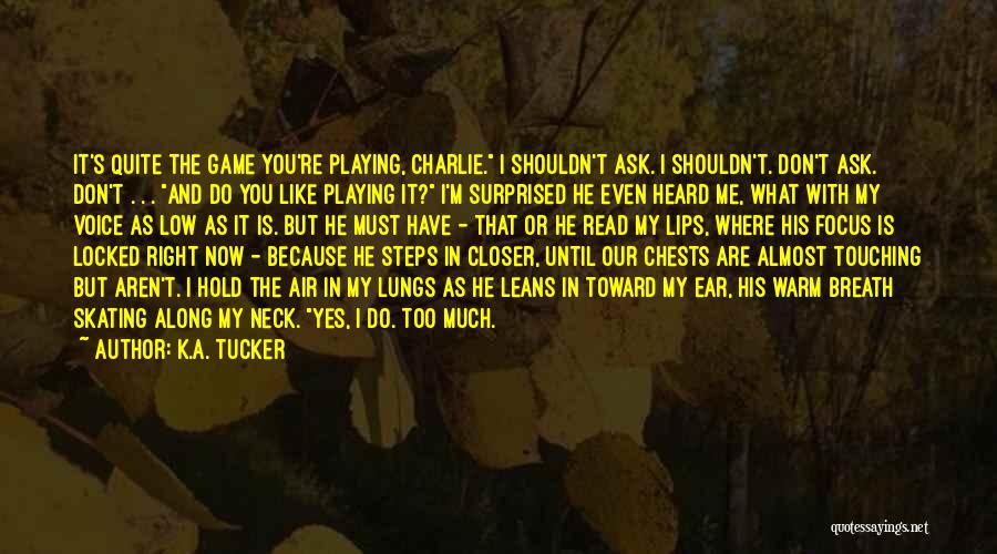 K.A. Tucker Quotes: It's Quite The Game You're Playing, Charlie. I Shouldn't Ask. I Shouldn't. Don't Ask. Don't . . . And Do