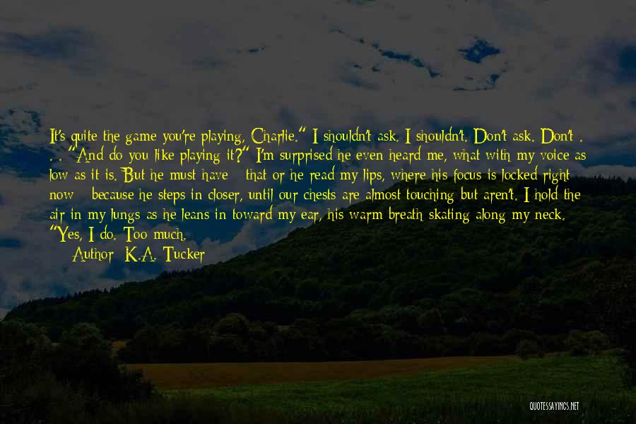 K.A. Tucker Quotes: It's Quite The Game You're Playing, Charlie. I Shouldn't Ask. I Shouldn't. Don't Ask. Don't . . . And Do