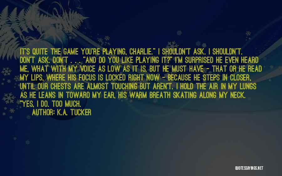 K.A. Tucker Quotes: It's Quite The Game You're Playing, Charlie. I Shouldn't Ask. I Shouldn't. Don't Ask. Don't . . . And Do