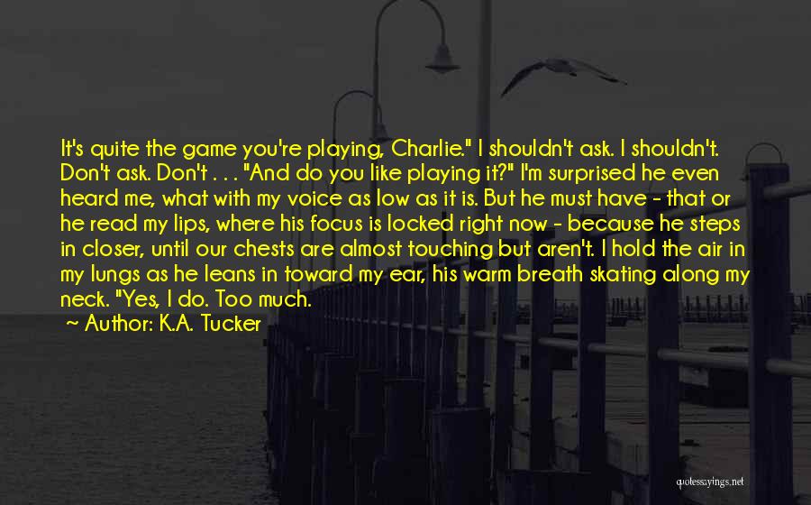 K.A. Tucker Quotes: It's Quite The Game You're Playing, Charlie. I Shouldn't Ask. I Shouldn't. Don't Ask. Don't . . . And Do