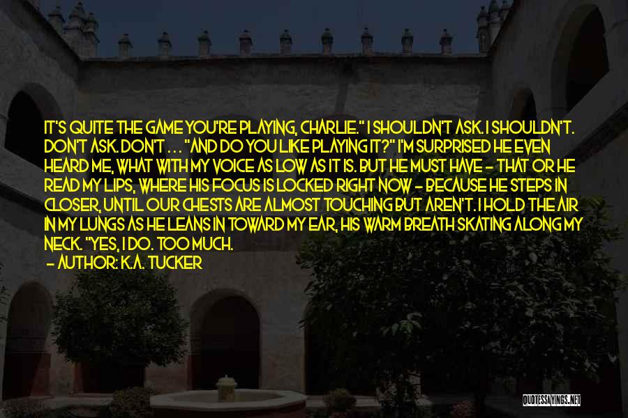 K.A. Tucker Quotes: It's Quite The Game You're Playing, Charlie. I Shouldn't Ask. I Shouldn't. Don't Ask. Don't . . . And Do