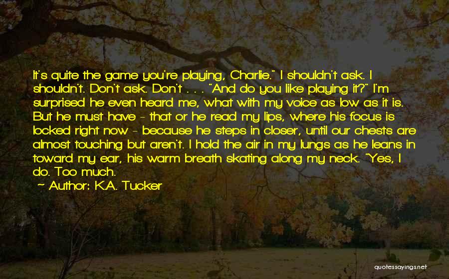 K.A. Tucker Quotes: It's Quite The Game You're Playing, Charlie. I Shouldn't Ask. I Shouldn't. Don't Ask. Don't . . . And Do