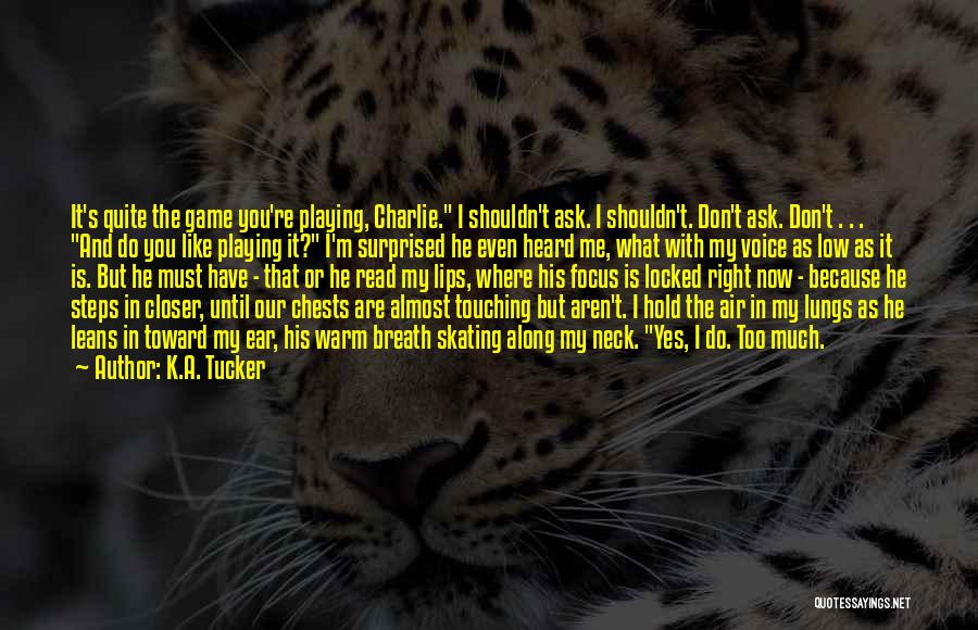 K.A. Tucker Quotes: It's Quite The Game You're Playing, Charlie. I Shouldn't Ask. I Shouldn't. Don't Ask. Don't . . . And Do