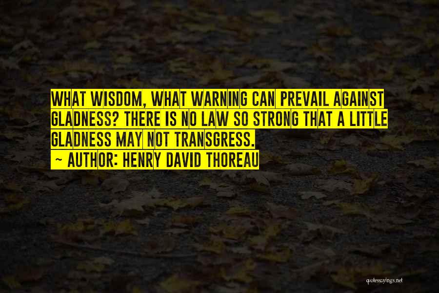 Henry David Thoreau Quotes: What Wisdom, What Warning Can Prevail Against Gladness? There Is No Law So Strong That A Little Gladness May Not