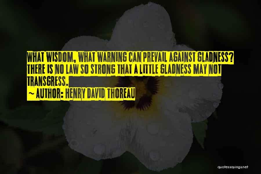 Henry David Thoreau Quotes: What Wisdom, What Warning Can Prevail Against Gladness? There Is No Law So Strong That A Little Gladness May Not