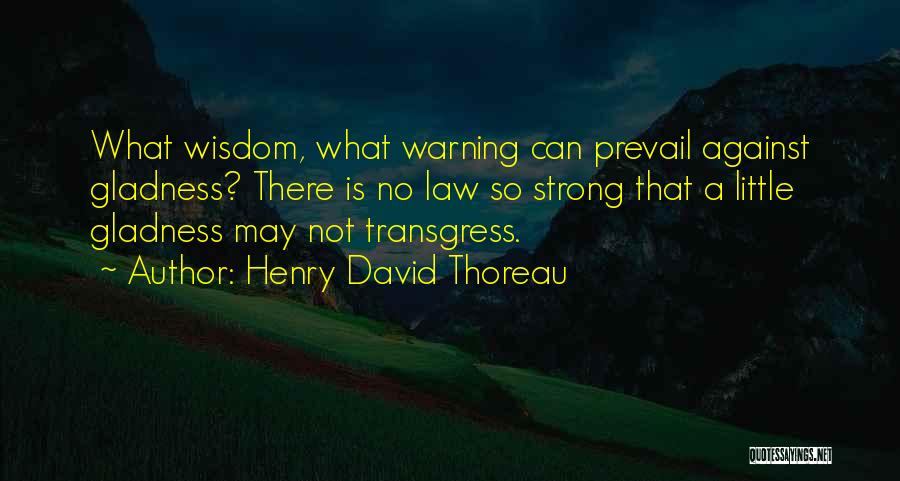 Henry David Thoreau Quotes: What Wisdom, What Warning Can Prevail Against Gladness? There Is No Law So Strong That A Little Gladness May Not