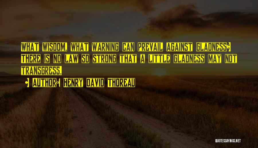 Henry David Thoreau Quotes: What Wisdom, What Warning Can Prevail Against Gladness? There Is No Law So Strong That A Little Gladness May Not