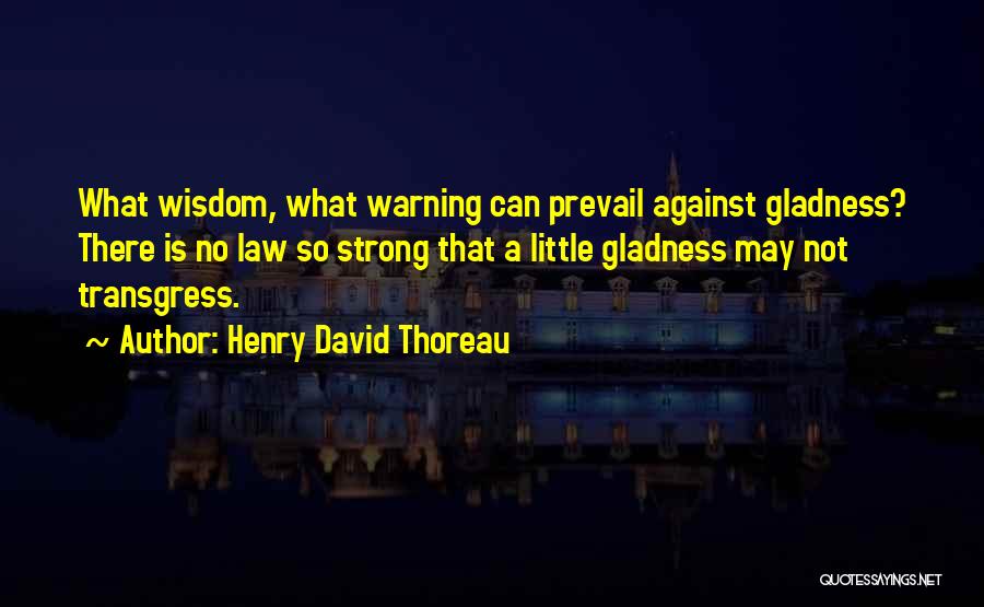 Henry David Thoreau Quotes: What Wisdom, What Warning Can Prevail Against Gladness? There Is No Law So Strong That A Little Gladness May Not