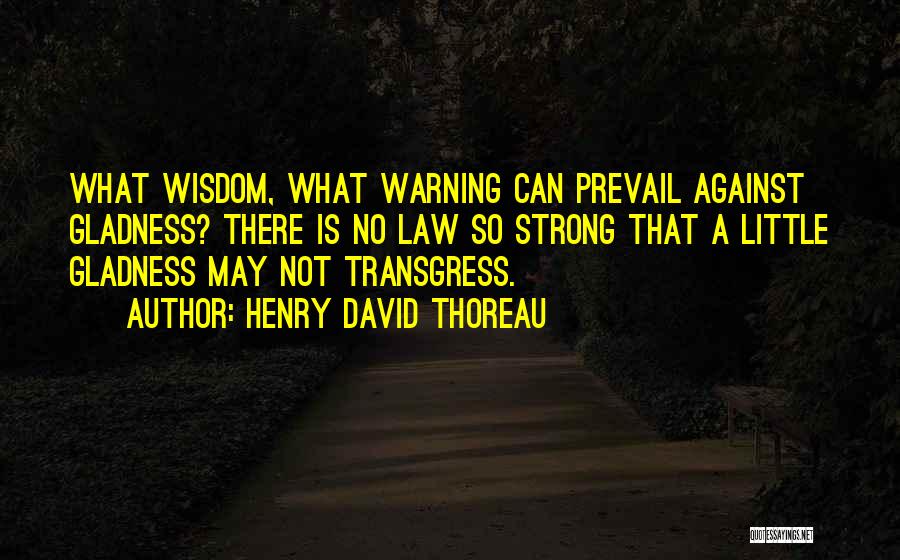 Henry David Thoreau Quotes: What Wisdom, What Warning Can Prevail Against Gladness? There Is No Law So Strong That A Little Gladness May Not