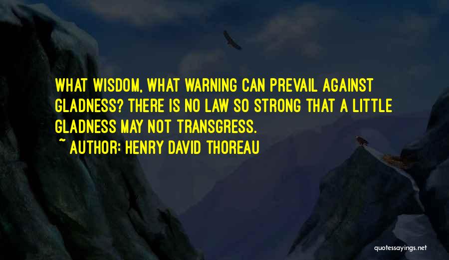 Henry David Thoreau Quotes: What Wisdom, What Warning Can Prevail Against Gladness? There Is No Law So Strong That A Little Gladness May Not