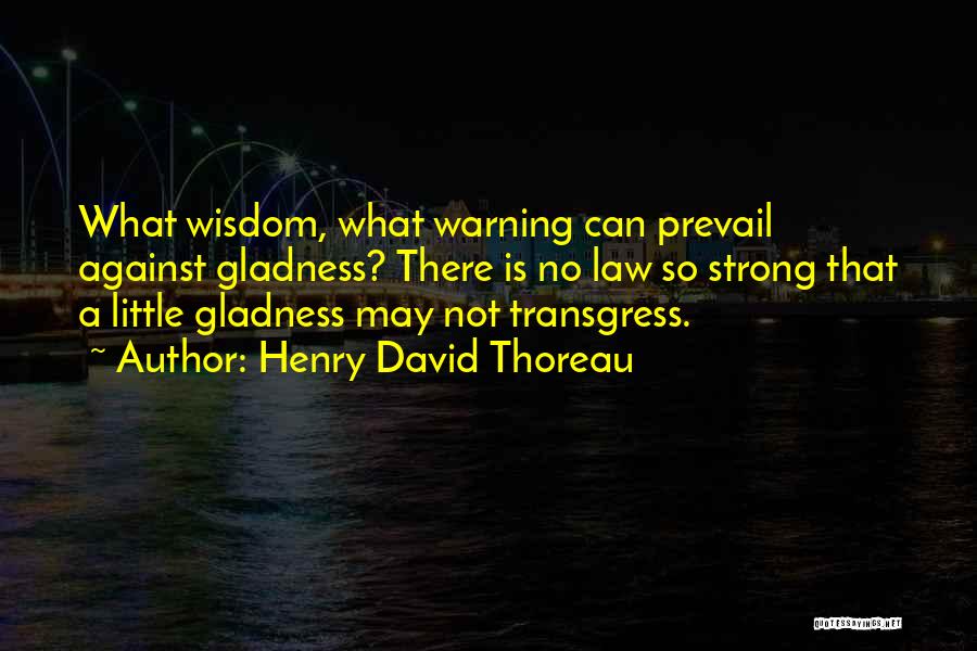 Henry David Thoreau Quotes: What Wisdom, What Warning Can Prevail Against Gladness? There Is No Law So Strong That A Little Gladness May Not