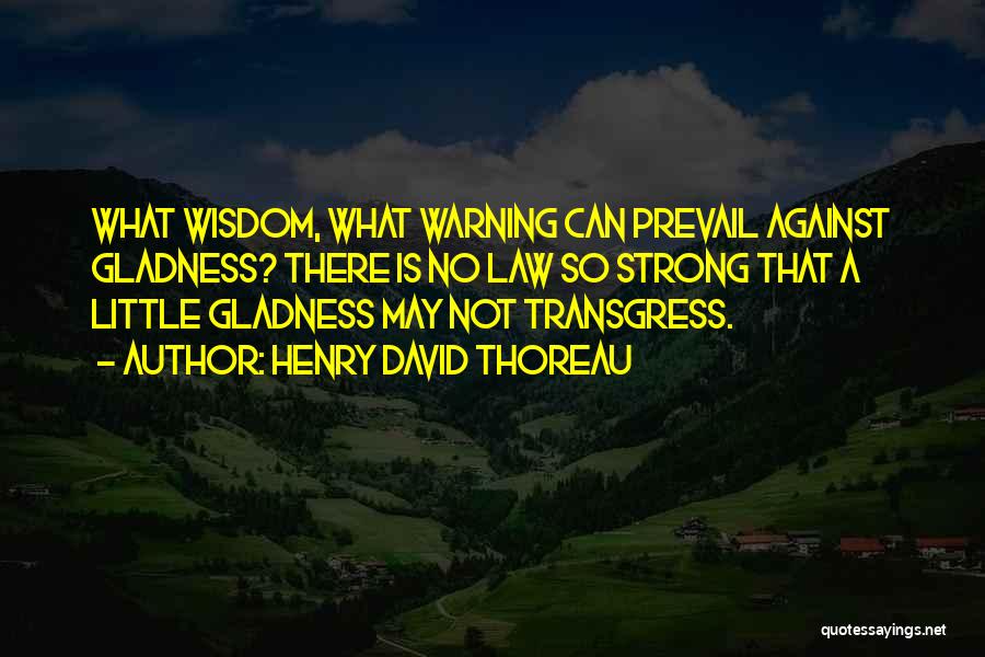 Henry David Thoreau Quotes: What Wisdom, What Warning Can Prevail Against Gladness? There Is No Law So Strong That A Little Gladness May Not