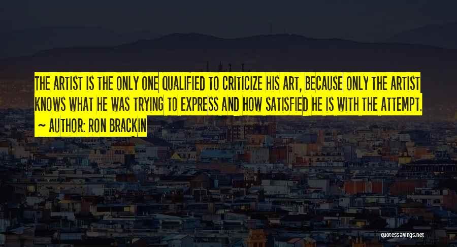 Ron Brackin Quotes: The Artist Is The Only One Qualified To Criticize His Art, Because Only The Artist Knows What He Was Trying