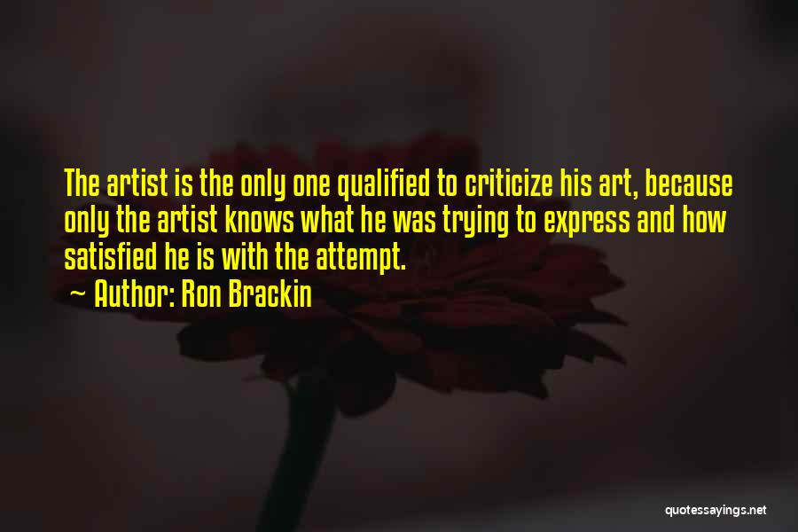 Ron Brackin Quotes: The Artist Is The Only One Qualified To Criticize His Art, Because Only The Artist Knows What He Was Trying