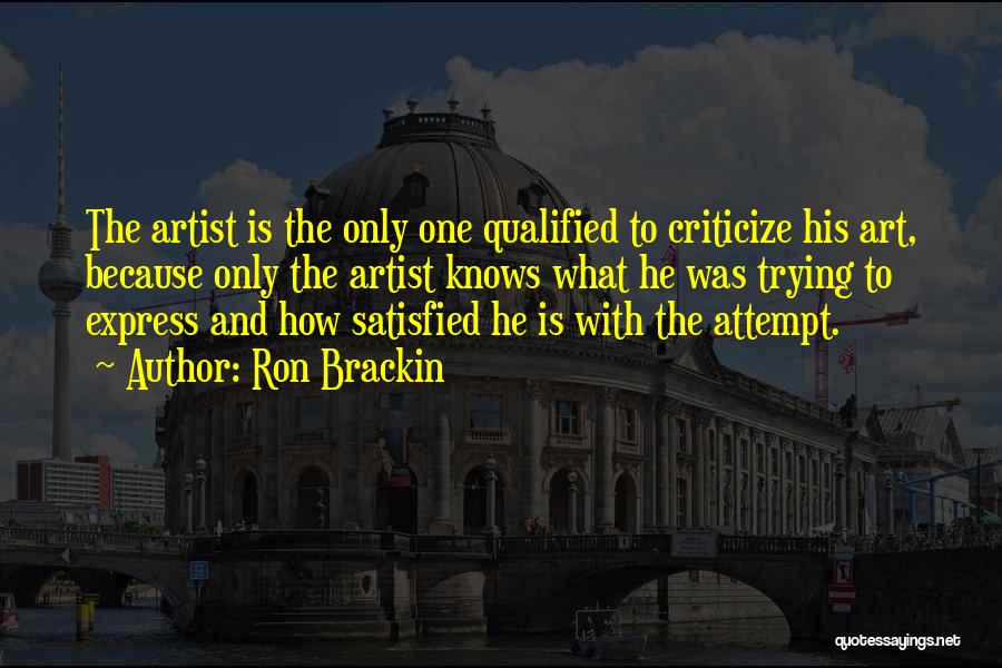 Ron Brackin Quotes: The Artist Is The Only One Qualified To Criticize His Art, Because Only The Artist Knows What He Was Trying