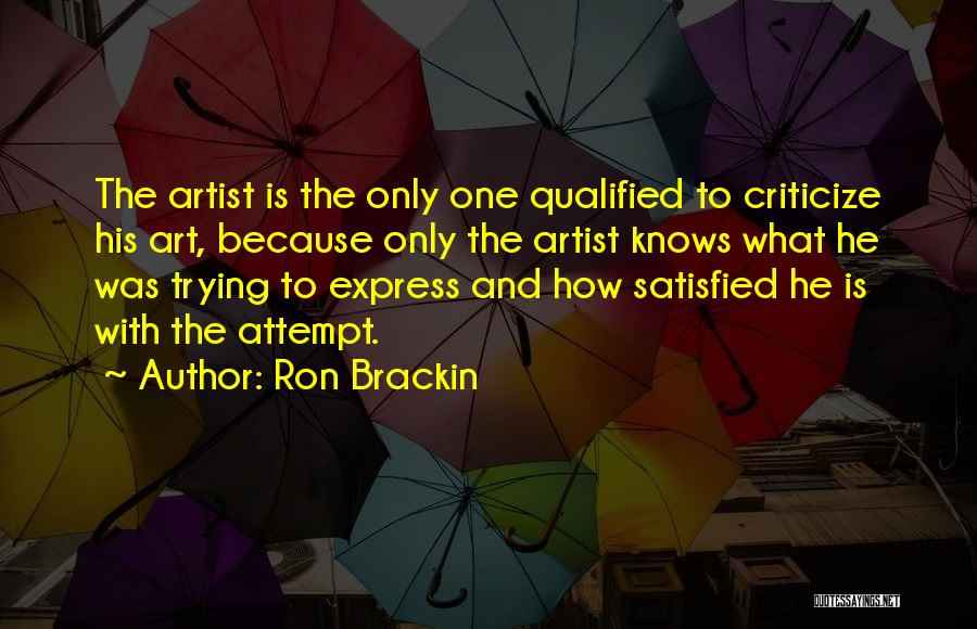 Ron Brackin Quotes: The Artist Is The Only One Qualified To Criticize His Art, Because Only The Artist Knows What He Was Trying