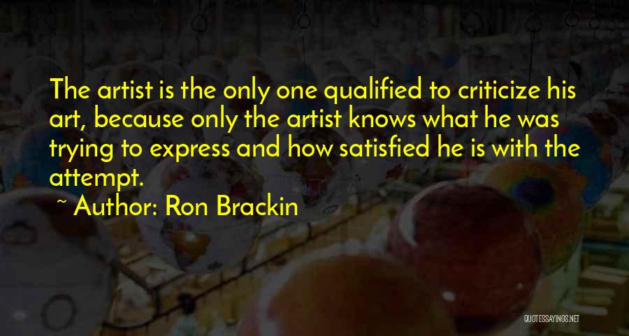 Ron Brackin Quotes: The Artist Is The Only One Qualified To Criticize His Art, Because Only The Artist Knows What He Was Trying