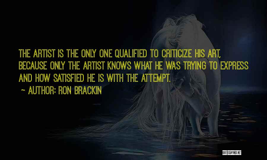 Ron Brackin Quotes: The Artist Is The Only One Qualified To Criticize His Art, Because Only The Artist Knows What He Was Trying