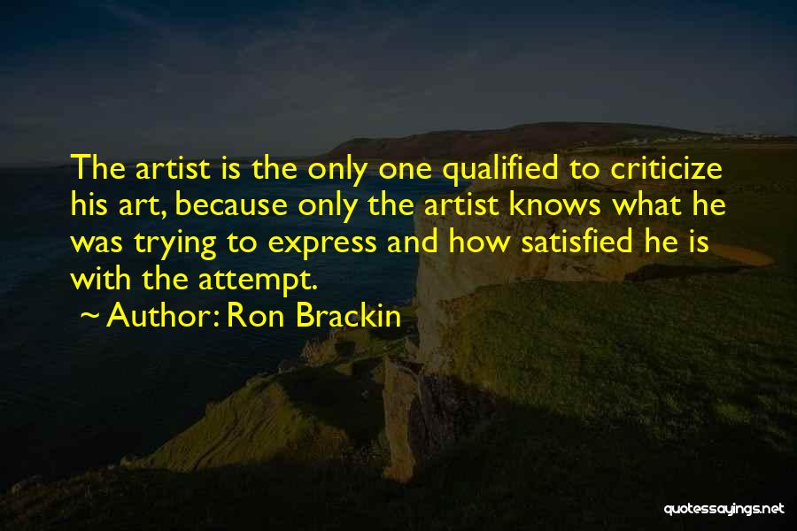 Ron Brackin Quotes: The Artist Is The Only One Qualified To Criticize His Art, Because Only The Artist Knows What He Was Trying