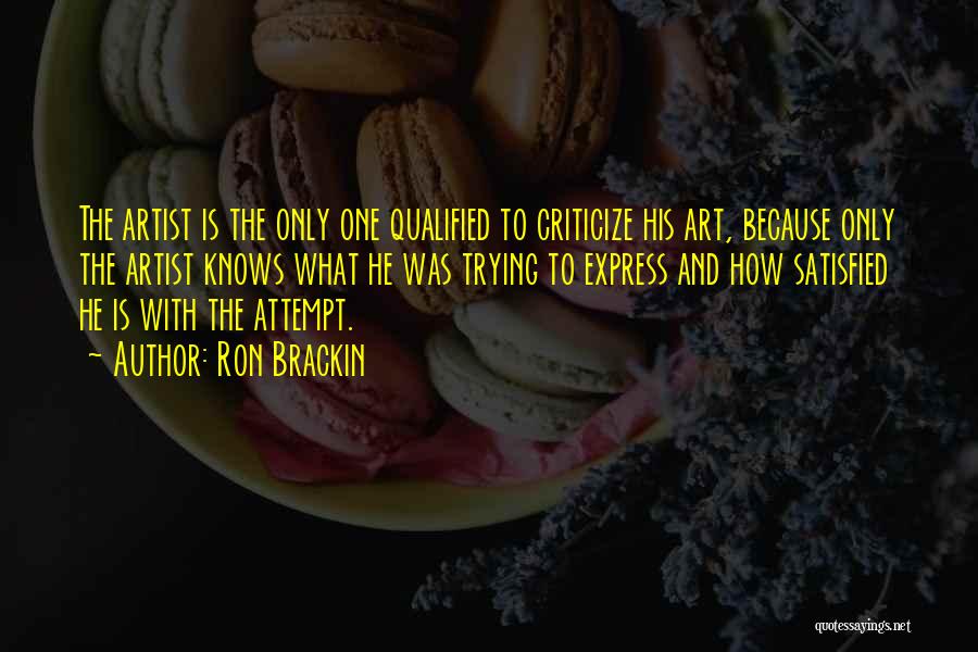 Ron Brackin Quotes: The Artist Is The Only One Qualified To Criticize His Art, Because Only The Artist Knows What He Was Trying