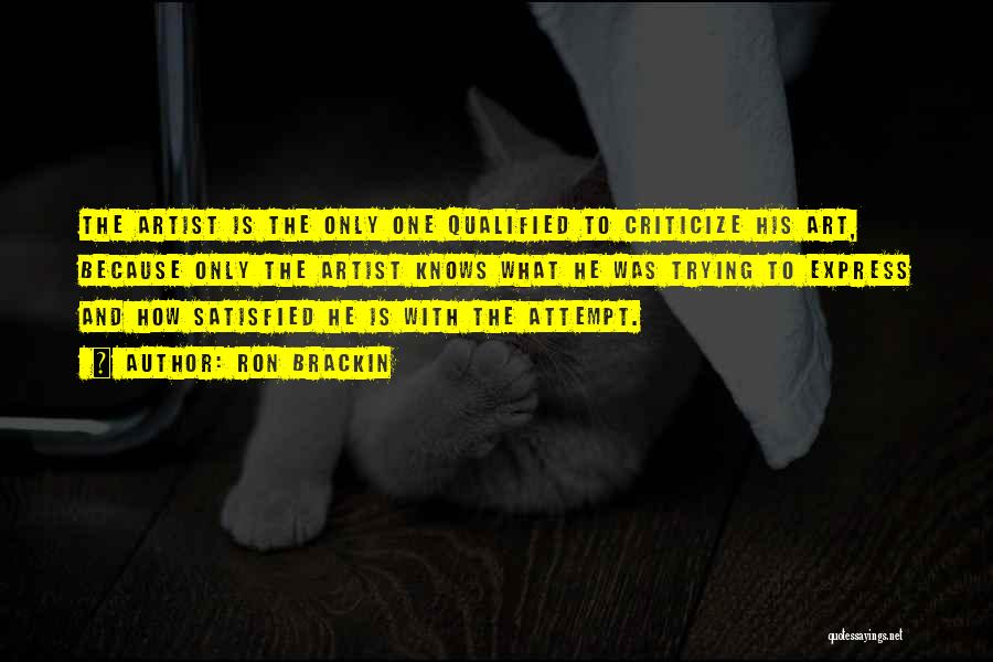 Ron Brackin Quotes: The Artist Is The Only One Qualified To Criticize His Art, Because Only The Artist Knows What He Was Trying
