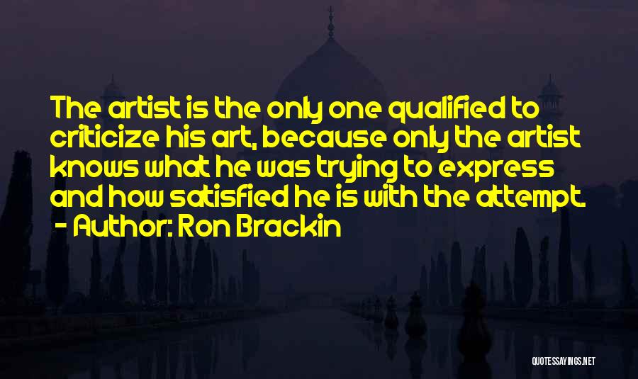 Ron Brackin Quotes: The Artist Is The Only One Qualified To Criticize His Art, Because Only The Artist Knows What He Was Trying