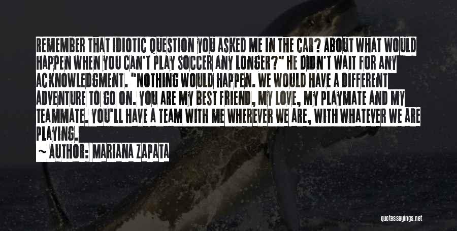 Mariana Zapata Quotes: Remember That Idiotic Question You Asked Me In The Car? About What Would Happen When You Can't Play Soccer Any